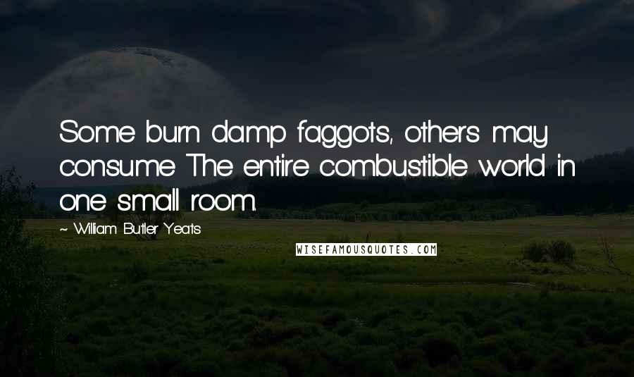 William Butler Yeats Quotes: Some burn damp faggots, others may consume The entire combustible world in one small room.