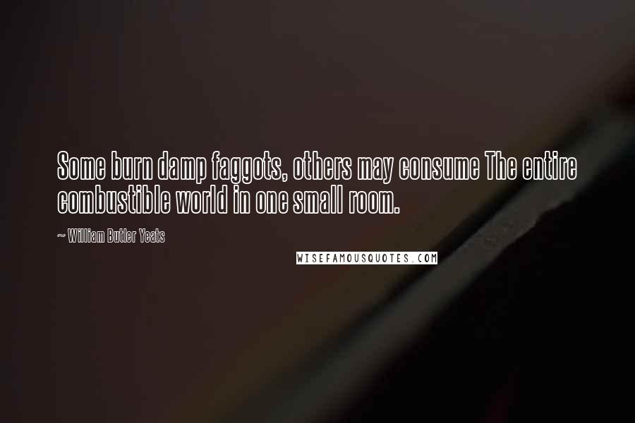 William Butler Yeats Quotes: Some burn damp faggots, others may consume The entire combustible world in one small room.