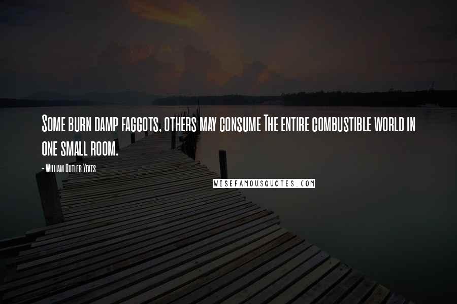 William Butler Yeats Quotes: Some burn damp faggots, others may consume The entire combustible world in one small room.