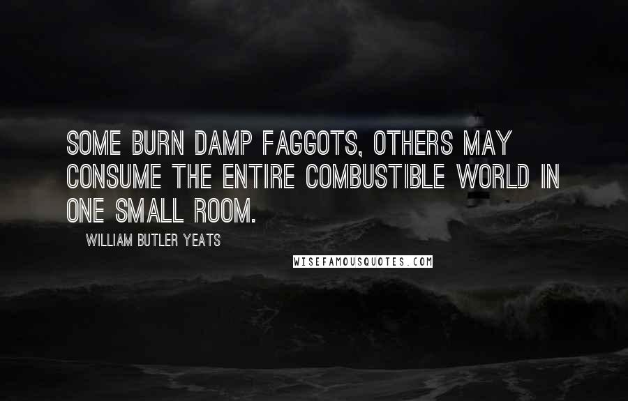 William Butler Yeats Quotes: Some burn damp faggots, others may consume The entire combustible world in one small room.