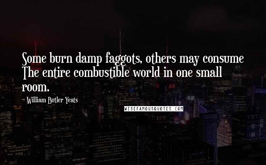 William Butler Yeats Quotes: Some burn damp faggots, others may consume The entire combustible world in one small room.