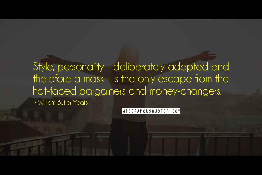 William Butler Yeats Quotes: Style, personality - deliberately adopted and therefore a mask - is the only escape from the hot-faced bargainers and money-changers.