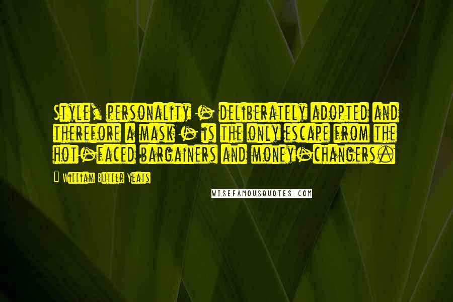 William Butler Yeats Quotes: Style, personality - deliberately adopted and therefore a mask - is the only escape from the hot-faced bargainers and money-changers.