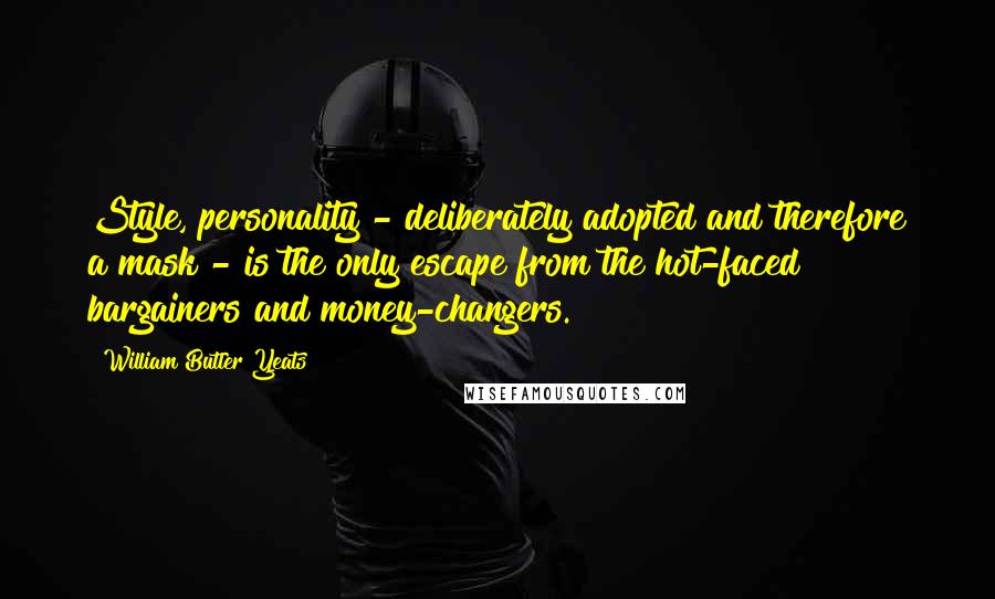 William Butler Yeats Quotes: Style, personality - deliberately adopted and therefore a mask - is the only escape from the hot-faced bargainers and money-changers.