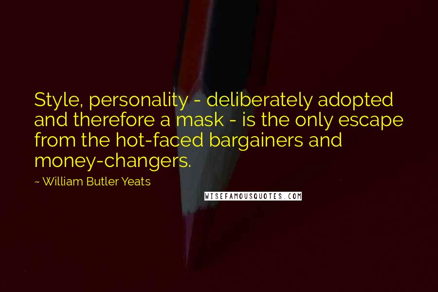 William Butler Yeats Quotes: Style, personality - deliberately adopted and therefore a mask - is the only escape from the hot-faced bargainers and money-changers.