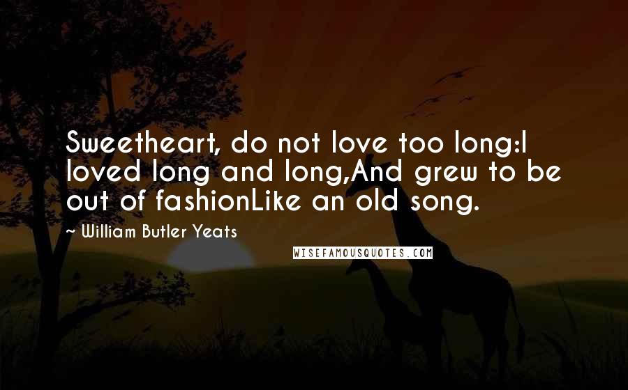William Butler Yeats Quotes: Sweetheart, do not love too long:I loved long and long,And grew to be out of fashionLike an old song.