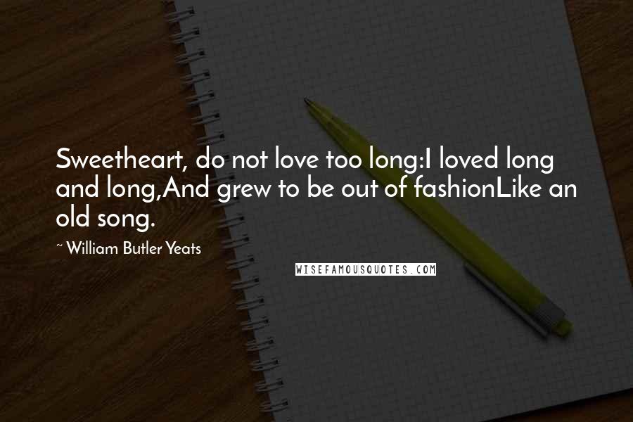 William Butler Yeats Quotes: Sweetheart, do not love too long:I loved long and long,And grew to be out of fashionLike an old song.