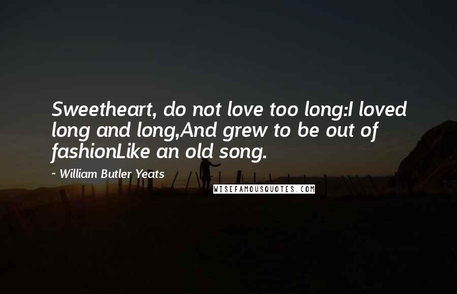 William Butler Yeats Quotes: Sweetheart, do not love too long:I loved long and long,And grew to be out of fashionLike an old song.