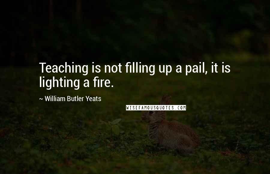 William Butler Yeats Quotes: Teaching is not filling up a pail, it is lighting a fire.