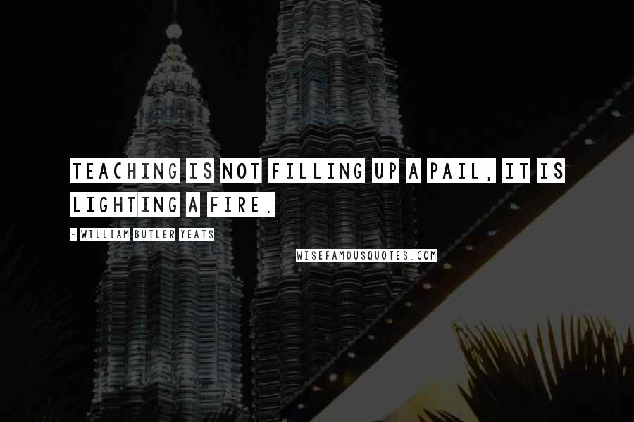 William Butler Yeats Quotes: Teaching is not filling up a pail, it is lighting a fire.