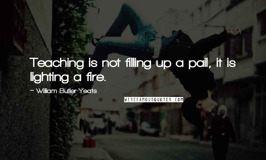 William Butler Yeats Quotes: Teaching is not filling up a pail, it is lighting a fire.