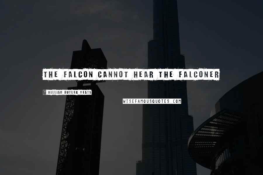 William Butler Yeats Quotes: The falcon cannot hear the falconer