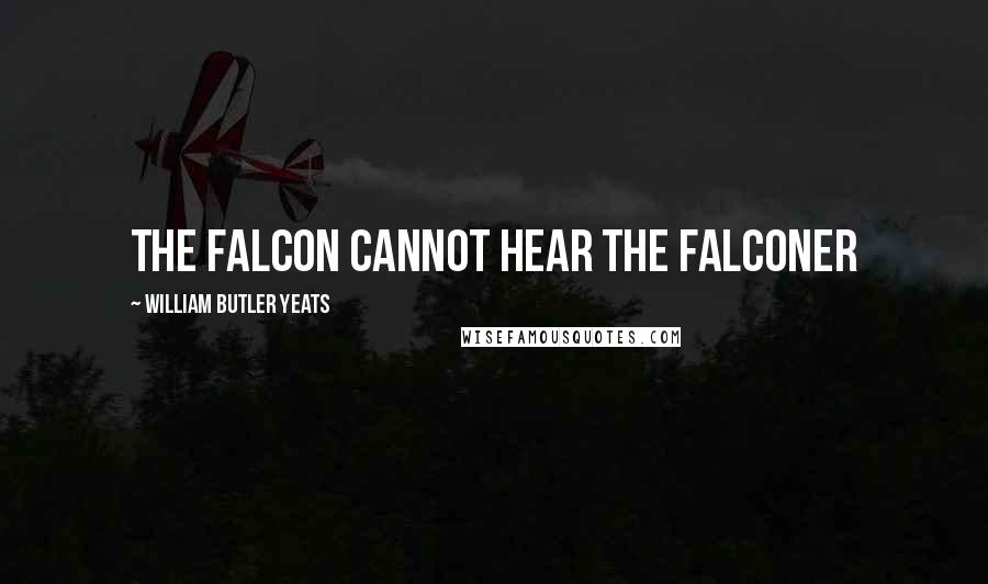 William Butler Yeats Quotes: The falcon cannot hear the falconer