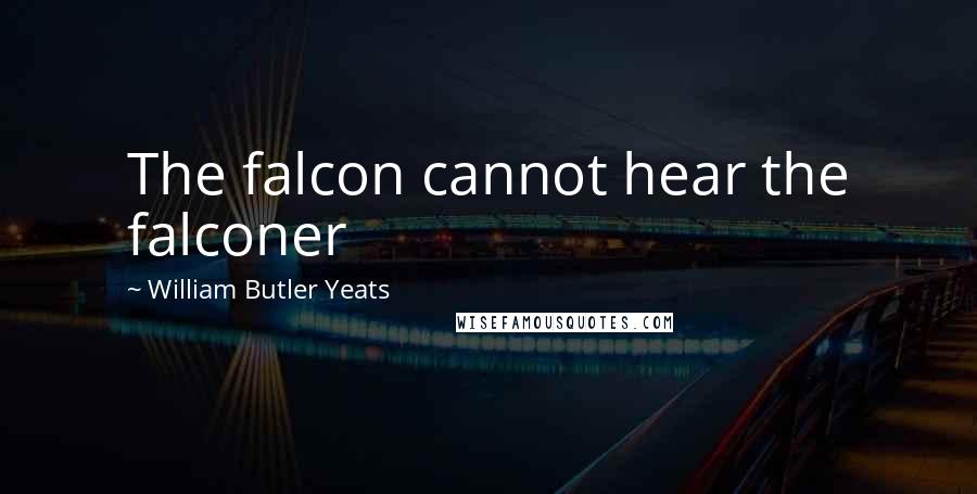 William Butler Yeats Quotes: The falcon cannot hear the falconer
