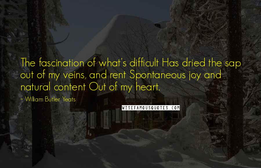 William Butler Yeats Quotes: The fascination of what's difficult Has dried the sap out of my veins, and rent Spontaneous joy and natural content Out of my heart.