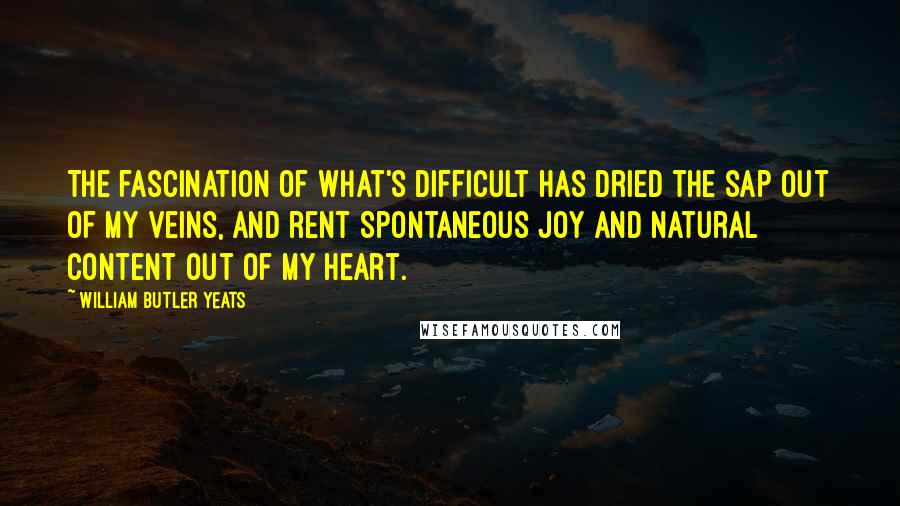 William Butler Yeats Quotes: The fascination of what's difficult Has dried the sap out of my veins, and rent Spontaneous joy and natural content Out of my heart.