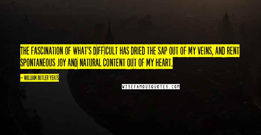 William Butler Yeats Quotes: The fascination of what's difficult Has dried the sap out of my veins, and rent Spontaneous joy and natural content Out of my heart.