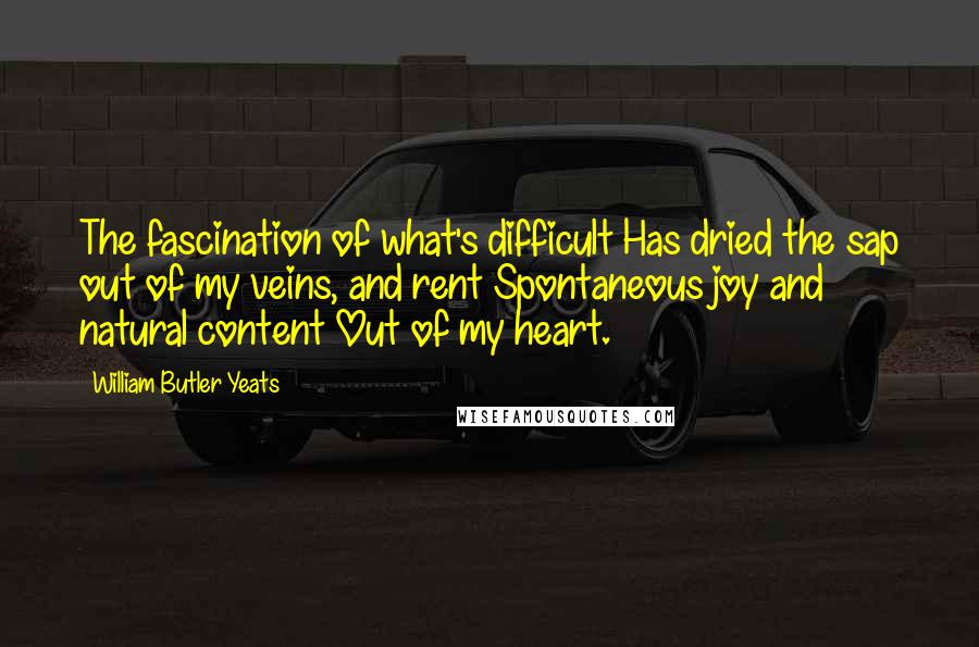 William Butler Yeats Quotes: The fascination of what's difficult Has dried the sap out of my veins, and rent Spontaneous joy and natural content Out of my heart.