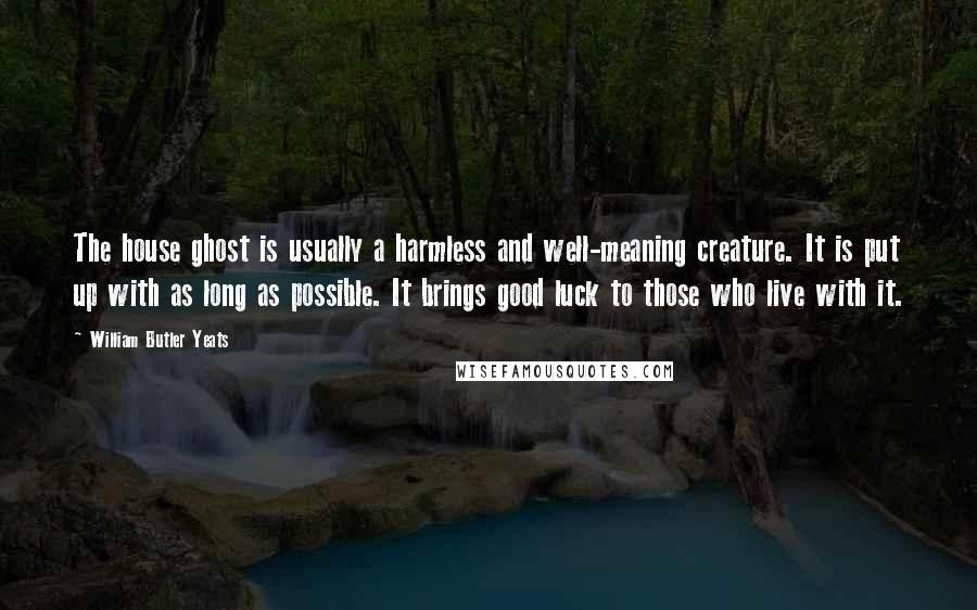 William Butler Yeats Quotes: The house ghost is usually a harmless and well-meaning creature. It is put up with as long as possible. It brings good luck to those who live with it.