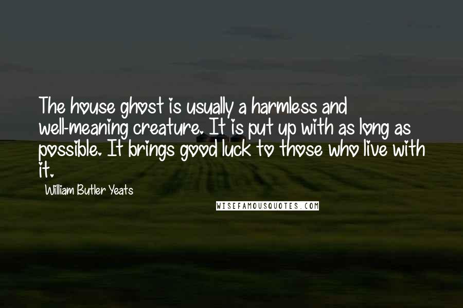 William Butler Yeats Quotes: The house ghost is usually a harmless and well-meaning creature. It is put up with as long as possible. It brings good luck to those who live with it.