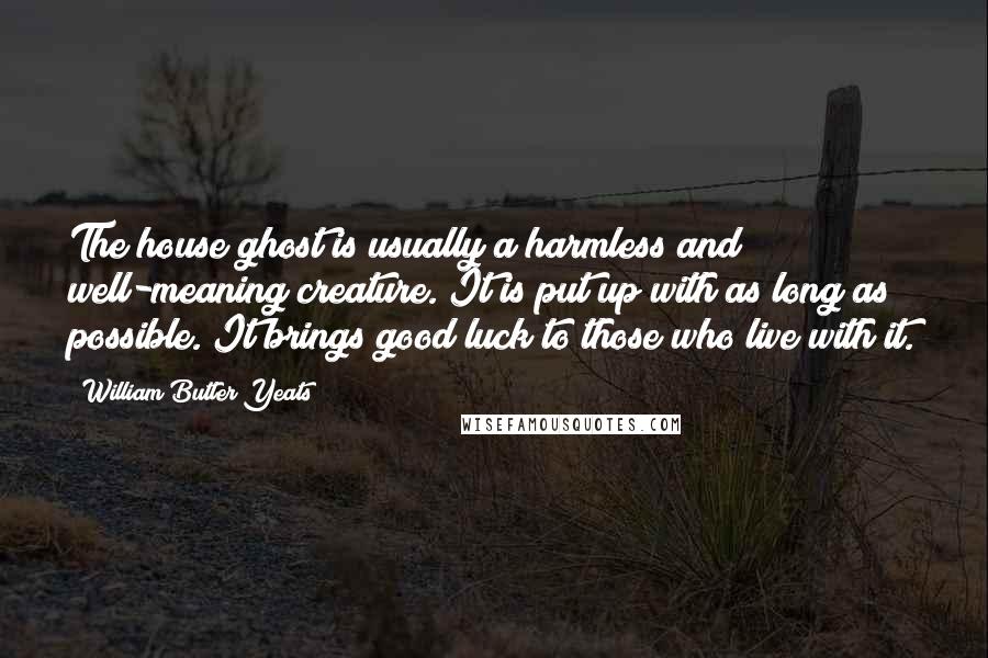 William Butler Yeats Quotes: The house ghost is usually a harmless and well-meaning creature. It is put up with as long as possible. It brings good luck to those who live with it.