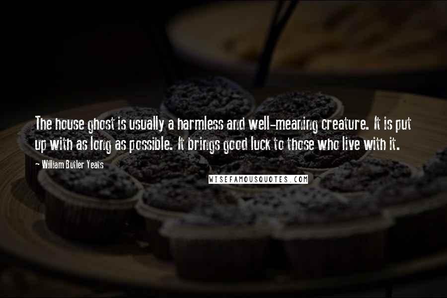 William Butler Yeats Quotes: The house ghost is usually a harmless and well-meaning creature. It is put up with as long as possible. It brings good luck to those who live with it.