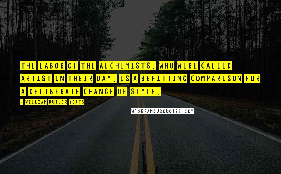 William Butler Yeats Quotes: The labor of the alchemists, who were called artist in their day, is a befitting comparison for a deliberate change of style.