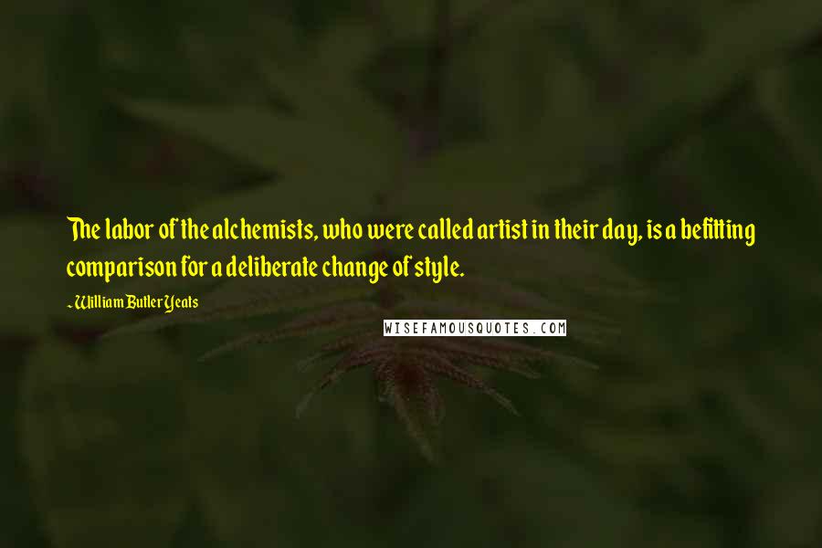 William Butler Yeats Quotes: The labor of the alchemists, who were called artist in their day, is a befitting comparison for a deliberate change of style.