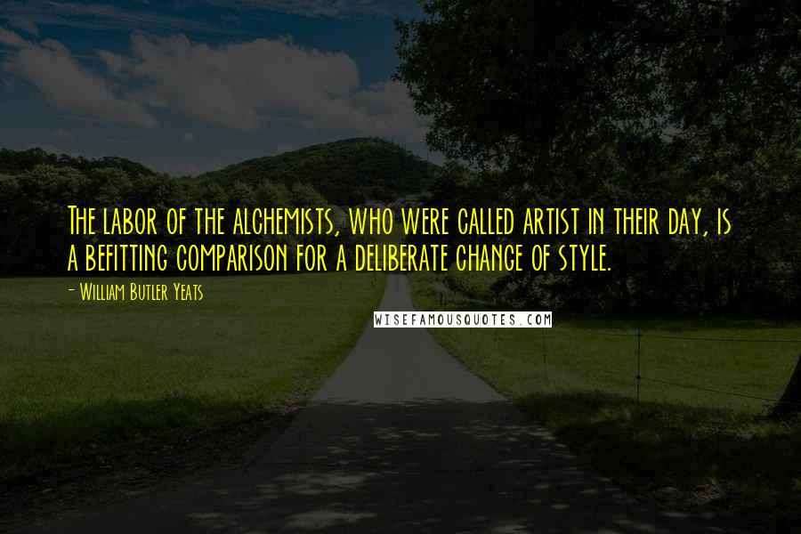 William Butler Yeats Quotes: The labor of the alchemists, who were called artist in their day, is a befitting comparison for a deliberate change of style.