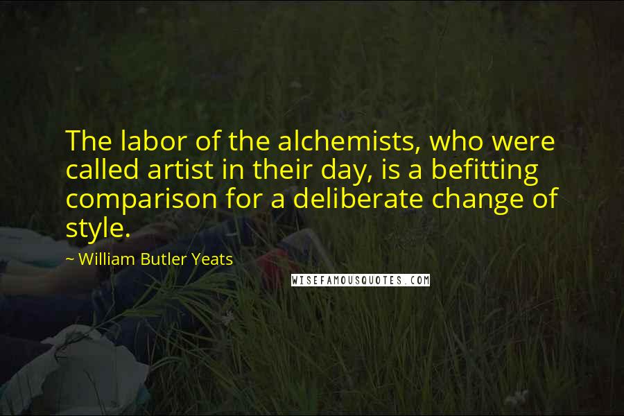 William Butler Yeats Quotes: The labor of the alchemists, who were called artist in their day, is a befitting comparison for a deliberate change of style.