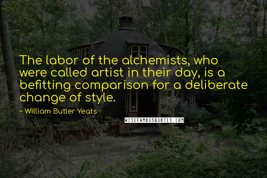 William Butler Yeats Quotes: The labor of the alchemists, who were called artist in their day, is a befitting comparison for a deliberate change of style.