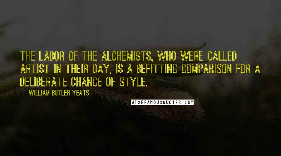 William Butler Yeats Quotes: The labor of the alchemists, who were called artist in their day, is a befitting comparison for a deliberate change of style.