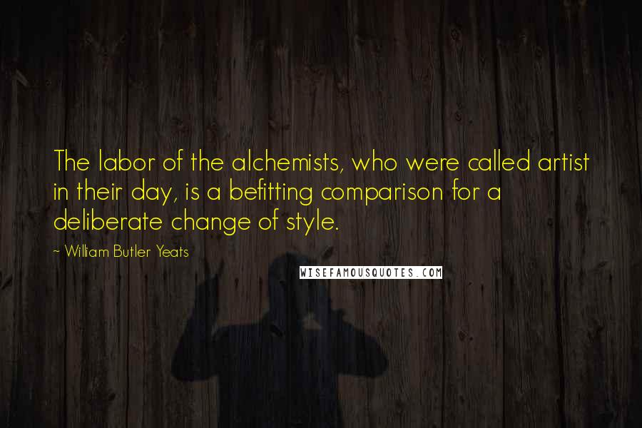 William Butler Yeats Quotes: The labor of the alchemists, who were called artist in their day, is a befitting comparison for a deliberate change of style.