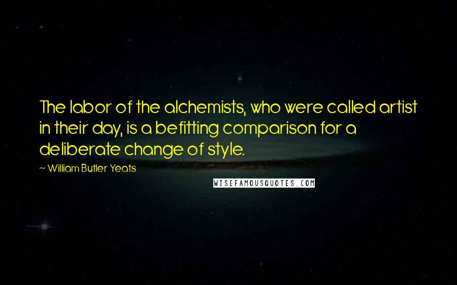 William Butler Yeats Quotes: The labor of the alchemists, who were called artist in their day, is a befitting comparison for a deliberate change of style.