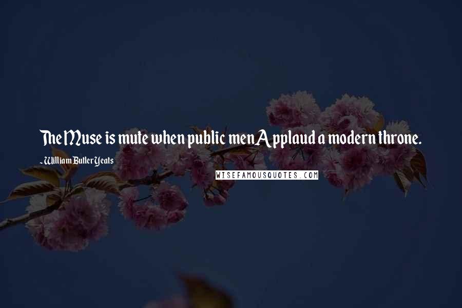 William Butler Yeats Quotes: The Muse is mute when public menApplaud a modern throne.