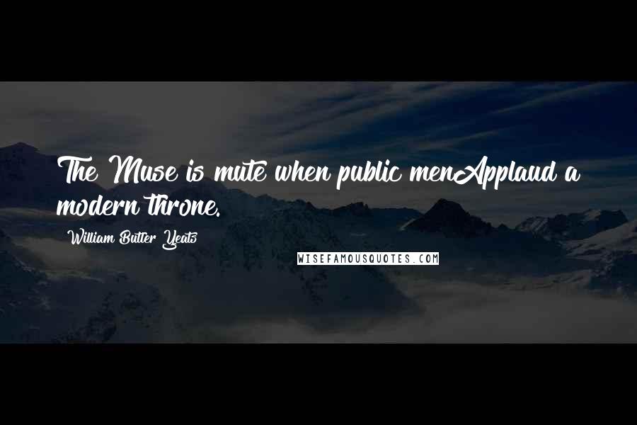 William Butler Yeats Quotes: The Muse is mute when public menApplaud a modern throne.