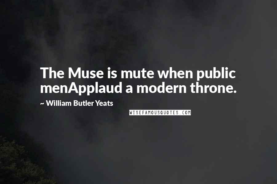 William Butler Yeats Quotes: The Muse is mute when public menApplaud a modern throne.