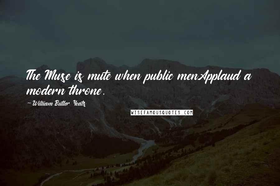 William Butler Yeats Quotes: The Muse is mute when public menApplaud a modern throne.