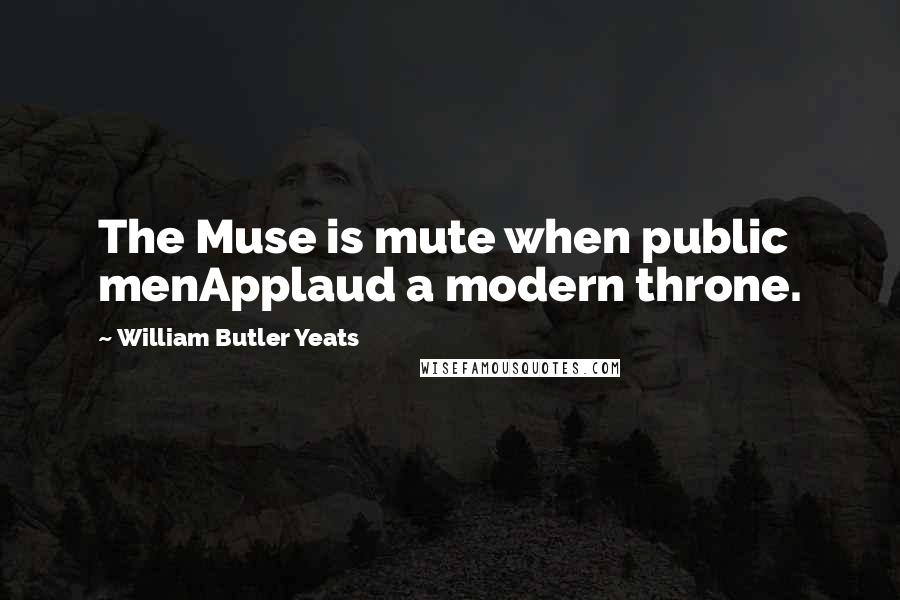 William Butler Yeats Quotes: The Muse is mute when public menApplaud a modern throne.