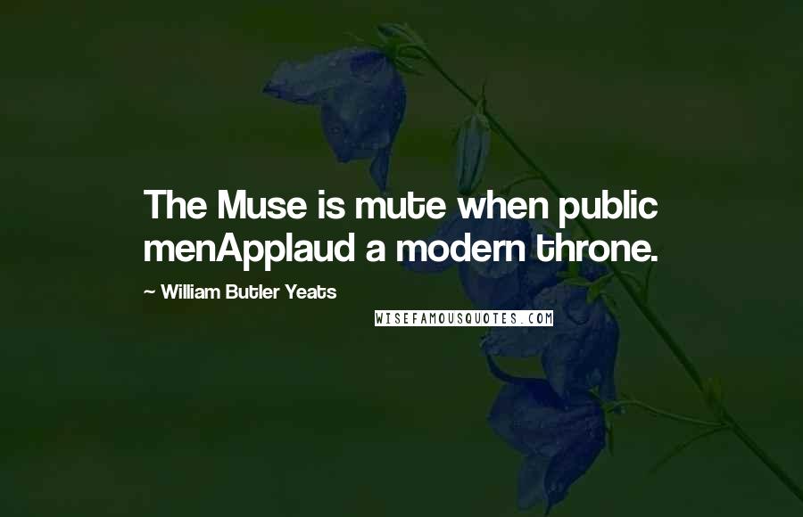 William Butler Yeats Quotes: The Muse is mute when public menApplaud a modern throne.