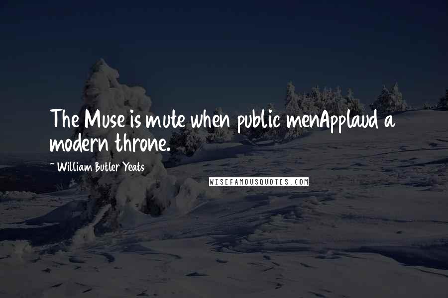 William Butler Yeats Quotes: The Muse is mute when public menApplaud a modern throne.
