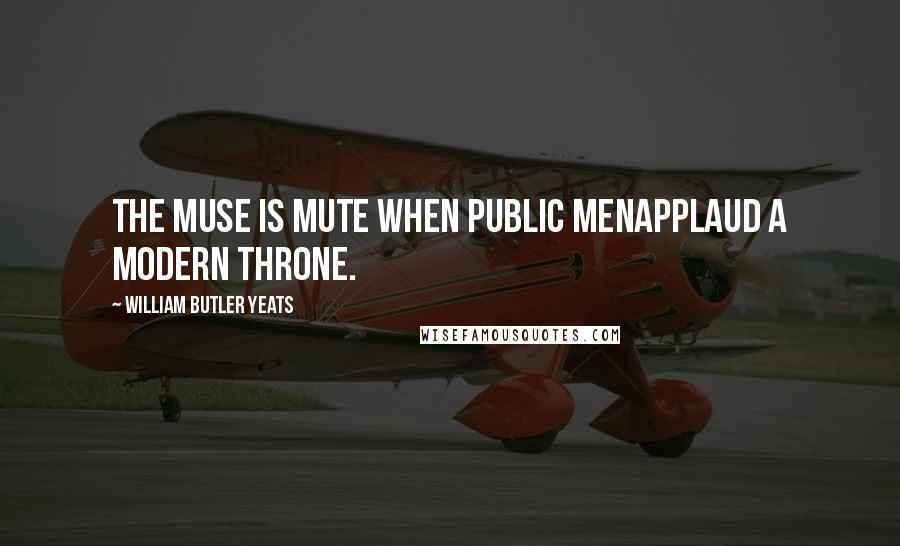 William Butler Yeats Quotes: The Muse is mute when public menApplaud a modern throne.