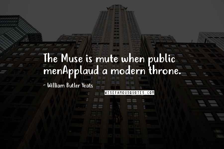 William Butler Yeats Quotes: The Muse is mute when public menApplaud a modern throne.