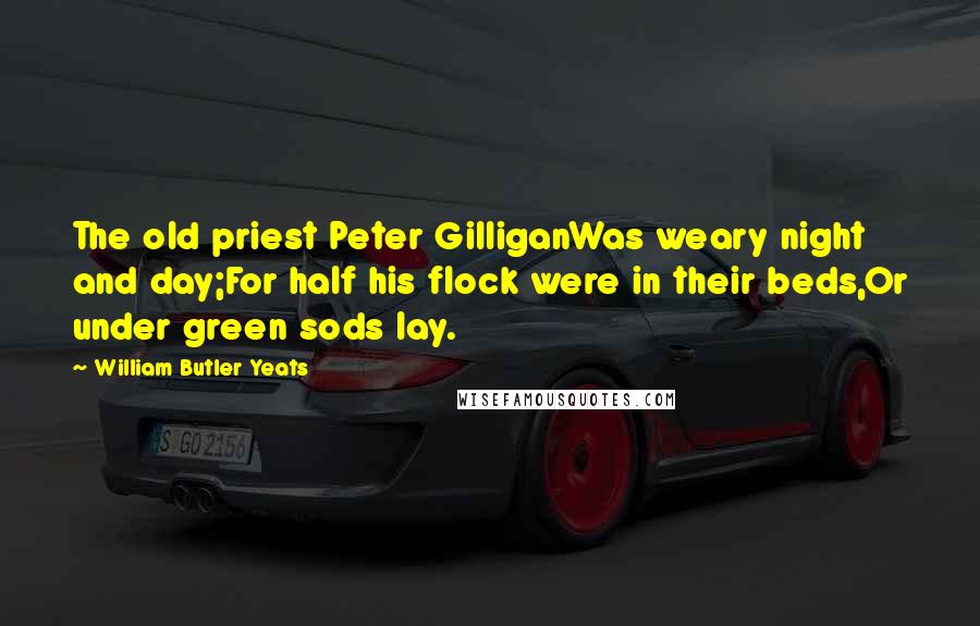 William Butler Yeats Quotes: The old priest Peter GilliganWas weary night and day;For half his flock were in their beds,Or under green sods lay.