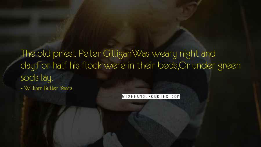 William Butler Yeats Quotes: The old priest Peter GilliganWas weary night and day;For half his flock were in their beds,Or under green sods lay.