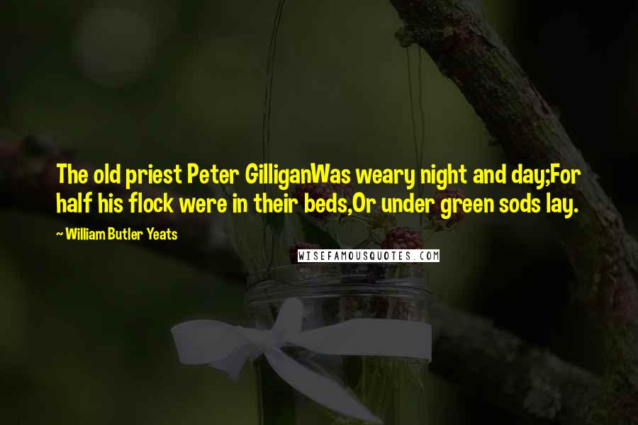 William Butler Yeats Quotes: The old priest Peter GilliganWas weary night and day;For half his flock were in their beds,Or under green sods lay.
