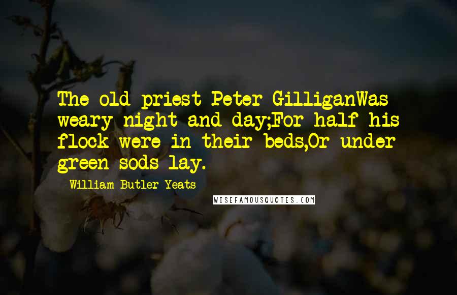 William Butler Yeats Quotes: The old priest Peter GilliganWas weary night and day;For half his flock were in their beds,Or under green sods lay.