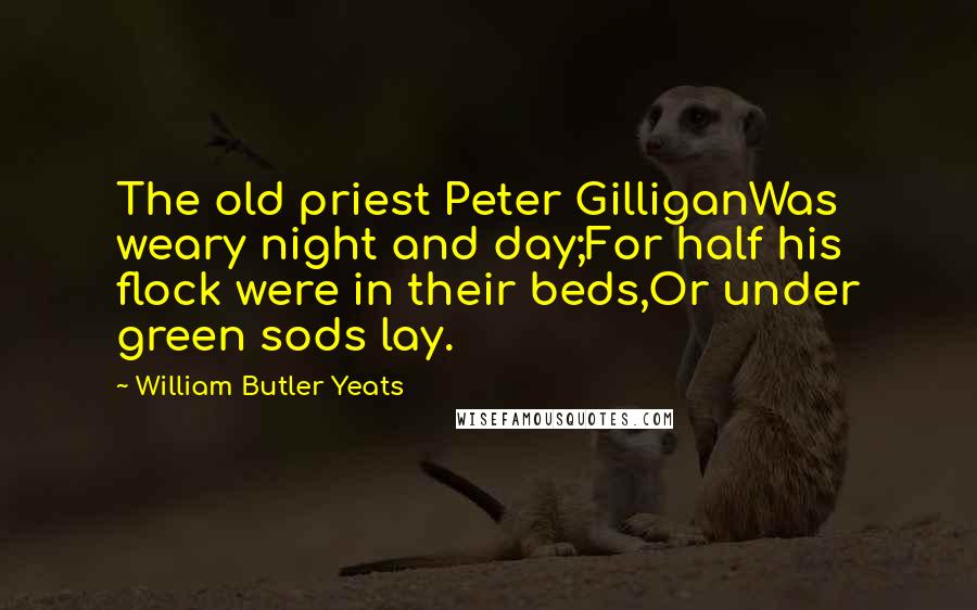 William Butler Yeats Quotes: The old priest Peter GilliganWas weary night and day;For half his flock were in their beds,Or under green sods lay.