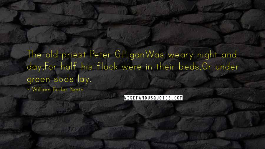 William Butler Yeats Quotes: The old priest Peter GilliganWas weary night and day;For half his flock were in their beds,Or under green sods lay.