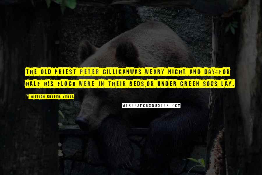 William Butler Yeats Quotes: The old priest Peter GilliganWas weary night and day;For half his flock were in their beds,Or under green sods lay.